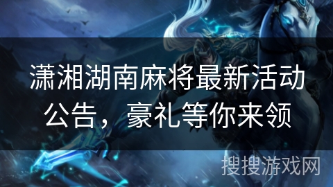 潇湘湖南麻将最新活动公告,豪礼等你来领 潇湘湖南麻将最新活动公告,豪礼等你来领