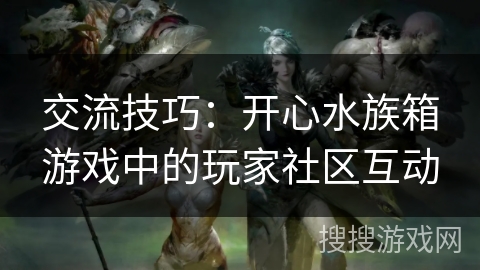 交流技巧:开心水族箱游戏中的玩家社区互动