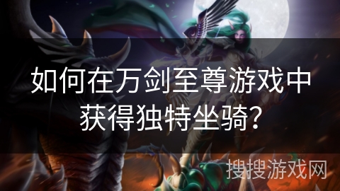 如何在万剑至尊游戏中获得独特坐骑?