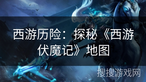 西游历险:探秘《西游伏魔记》地图 西游历险:探秘《西游伏魔记》地图