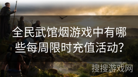 全民武馆烟游戏中有哪些每周限时充值活动?
