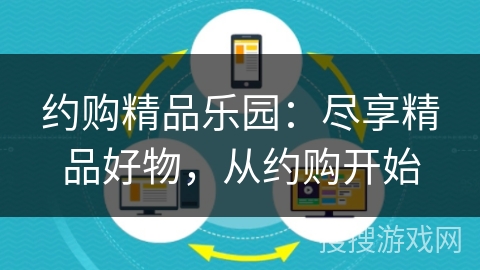 约购精品乐园:尽享精品好物,从约购开始 约购精品乐园:尽享精品好物,从约购开始