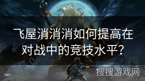 飞屋消消消如何提高在对战中的竞技水平？