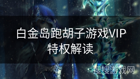 白金岛跑胡子游戏VIP特权解读 白金岛跑胡子游戏VIP特权解读