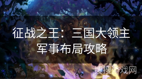 征战之王:三国大领主军事布局攻略 征战之王:三国大领主军事布局攻略