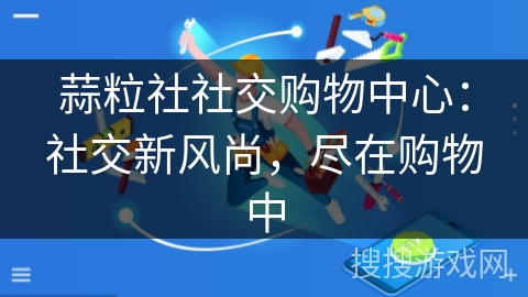 蒜粒社社交购物中心:社交新风尚,尽在购物中 蒜粒社社交购物中心:社交新风尚,尽在购物中