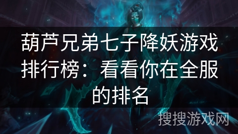 葫芦兄弟七子降妖游戏排行榜:看看你在全服的排名 葫芦兄弟七子降妖游戏排行榜:看看你在全服的排名