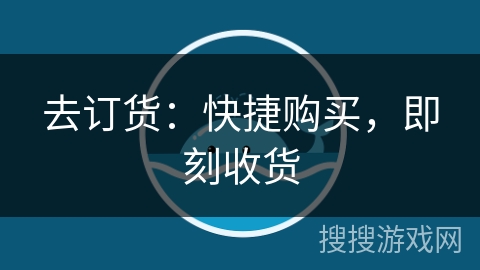 去订货:快捷购买,即刻收货 去订货:快捷购买,即刻收货