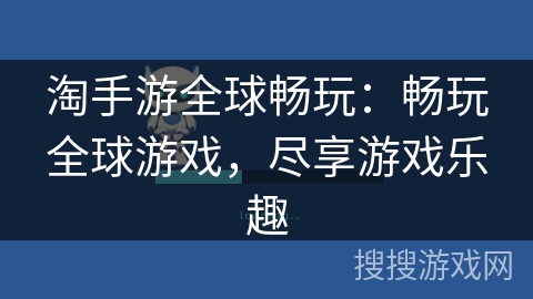 淘手游全球畅玩：畅玩全球游戏，尽享游戏乐趣