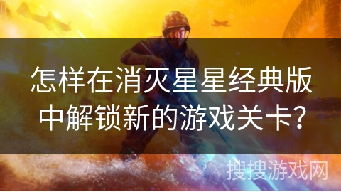 怎样在消灭星星经典版中解锁新的游戏关卡？