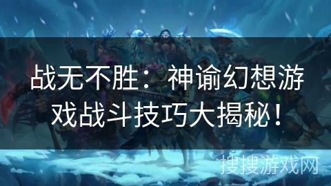 战无不胜:神谕幻想游戏战斗技巧大揭秘! 战无不胜:神谕幻想游戏战斗技巧大揭秘!