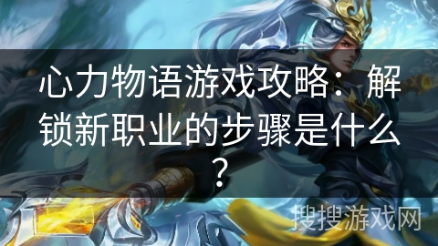 心力物语游戏攻略：解锁新职业的步骤是什么？