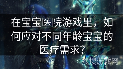 在宝宝医院游戏里，如何应对不同年龄宝宝的医疗需求？