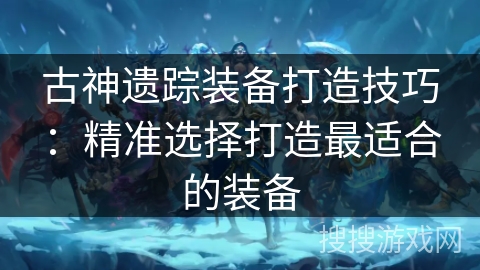 古神遗踪装备打造技巧:精准选择打造最适合的装备 古神遗踪装备打造技巧:精准选择打造最适合的装备