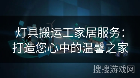 灯具搬运工家居服务:打造您心中的温馨之家 灯具搬运工家居服务:打造您心中的温馨之家