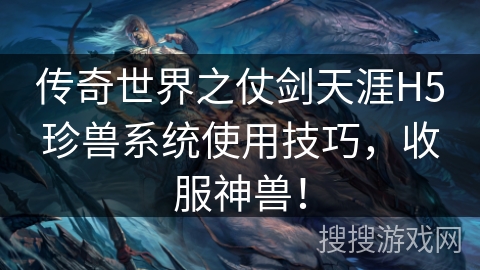 传奇世界之仗剑天涯H5珍兽系统使用技巧，收服神兽！