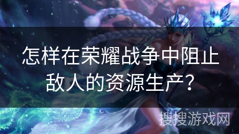 怎样在荣耀战争中阻止敌人的资源生产？