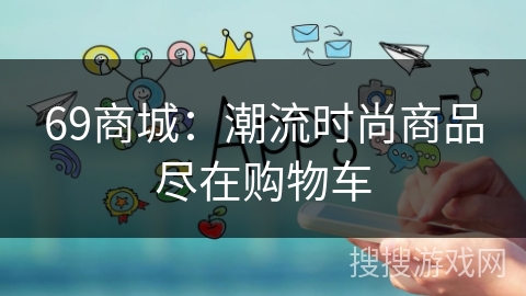 69商城:潮流时尚商品尽在购物车 69商城:潮流时尚商品尽在购物车
