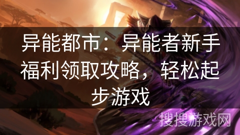 异能都市:异能者新手福利领取攻略,轻松起步游戏 异能都市:异能者新手福利领取攻略,轻松起步游戏