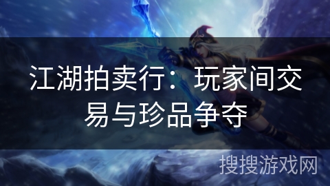江湖拍卖行:玩家间交易与珍品争夺 江湖拍卖行:玩家间交易与珍品争夺