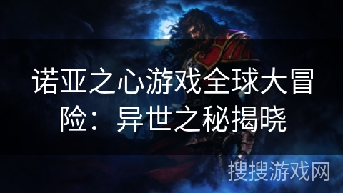诺亚之心游戏全球大冒险:异世之秘揭晓 诺亚之心游戏全球大冒险:异世之秘揭晓