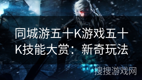 同城游五十K游戏五十K技能大赏:新奇玩法 同城游五十K游戏五十K技能大赏:新奇玩法