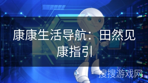 康康生活导航:田然见康指引 康康生活导航:田然见康指引