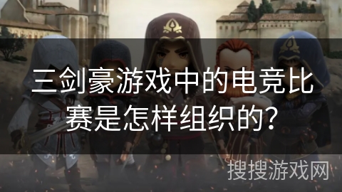 三剑豪游戏中的电竞比赛是怎样组织的？