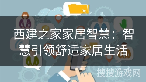 西建之家家居智慧:智慧引领舒适家居生活 西建之家家居智慧:智慧引领舒适家居生活
