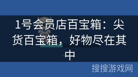 1号会员店百宝箱:尖货百宝箱,好物尽在其中 1号会员店百宝箱:尖货百宝箱,好物尽在其中