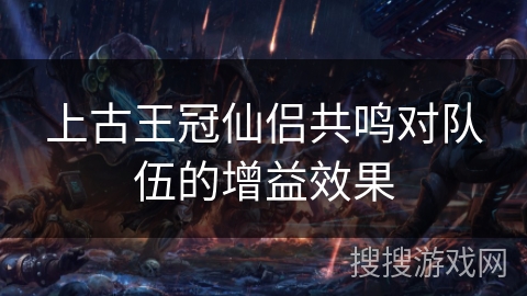 上古王冠仙侣共鸣对队伍的增益效果