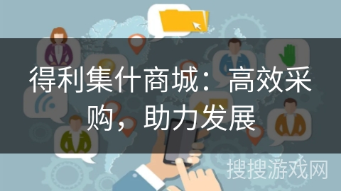 得利集什商城:高效采购,助力发展 得利集什商城:高效采购,助力发展