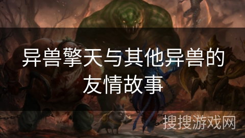 异兽擎天与其他异兽的友情故事 异兽擎天与其他异兽的友情故事