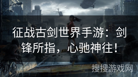 征战古剑世界手游:剑锋所指,心驰神往! 征战古剑世界手游:剑锋所指,心驰神往!