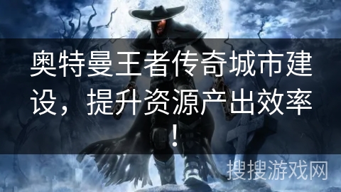 奥特曼王者传奇城市建设，提升资源产出效率！