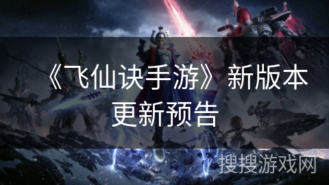 《飞仙诀手游》新版本更新预告 《飞仙诀手游》新版本更新预告