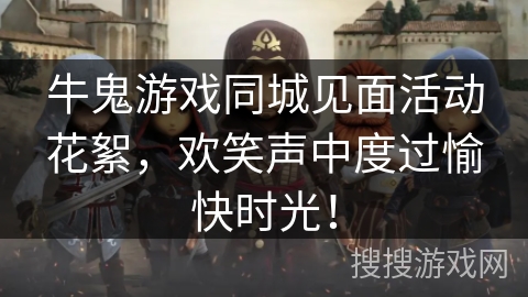 牛鬼游戏同城见面活动花絮,欢笑声中度过愉快时光! 牛鬼游戏同城见面活动花絮,欢笑声中度过愉快时光!