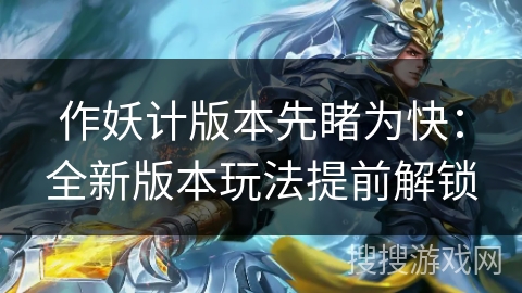 作妖计版本先睹为快:全新版本玩法提前解锁 作妖计版本先睹为快:全新版本玩法提前解锁