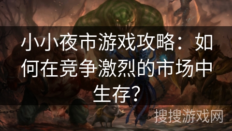 小小夜市游戏攻略：如何在竞争激烈的市场中生存？