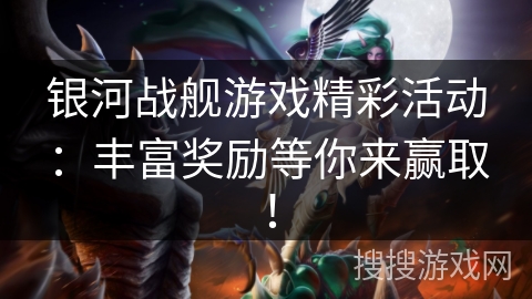 银河战舰游戏精彩活动：丰富奖励等你来赢取！