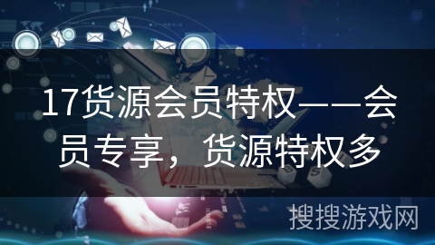 17货源会员特权——会员专享,货源特权多 17货源会员特权——会员专享,货源特权多