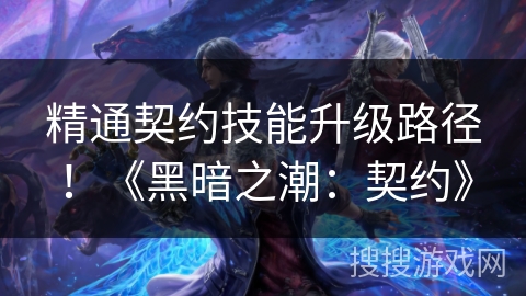 精通契约技能升级路径！《黑暗之潮：契约》