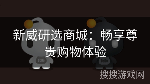 新威研选商城:畅享尊贵购物体验 新威研选商城:畅享尊贵购物体验