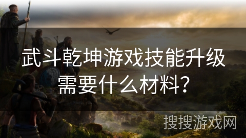 武斗乾坤游戏技能升级需要什么材料？