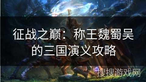 征战之巅:称王魏蜀吴的三国演义攻略 征战之巅:称王魏蜀吴的三国演义攻略