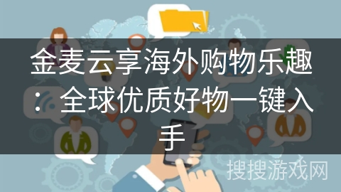 金麦云享海外购物乐趣:全球优质好物一键入手 金麦云享海外购物乐趣:全球优质好物一键入手
