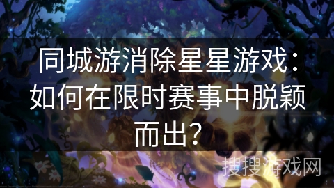 同城游消除星星游戏:如何在限时赛事中脱颖而出? 同城游消除星星游戏:如何在限时赛事中脱颖而出?