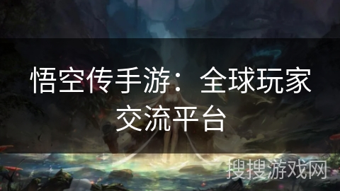 悟空传手游:全球玩家交流平台 悟空传手游:全球玩家交流平台