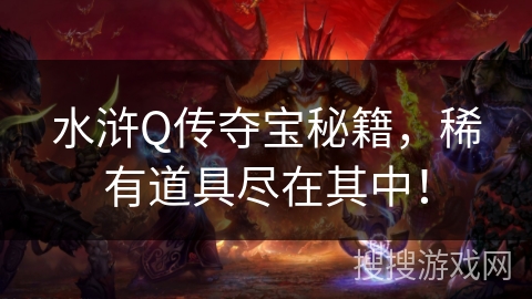 水浒Q传夺宝秘籍,稀有道具尽在其中! 水浒Q传夺宝秘籍,稀有道具尽在其中!
