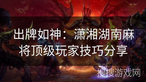 出牌如神:潇湘湖南麻将顶级玩家技巧分享 出牌如神:潇湘湖南麻将顶级玩家技巧分享